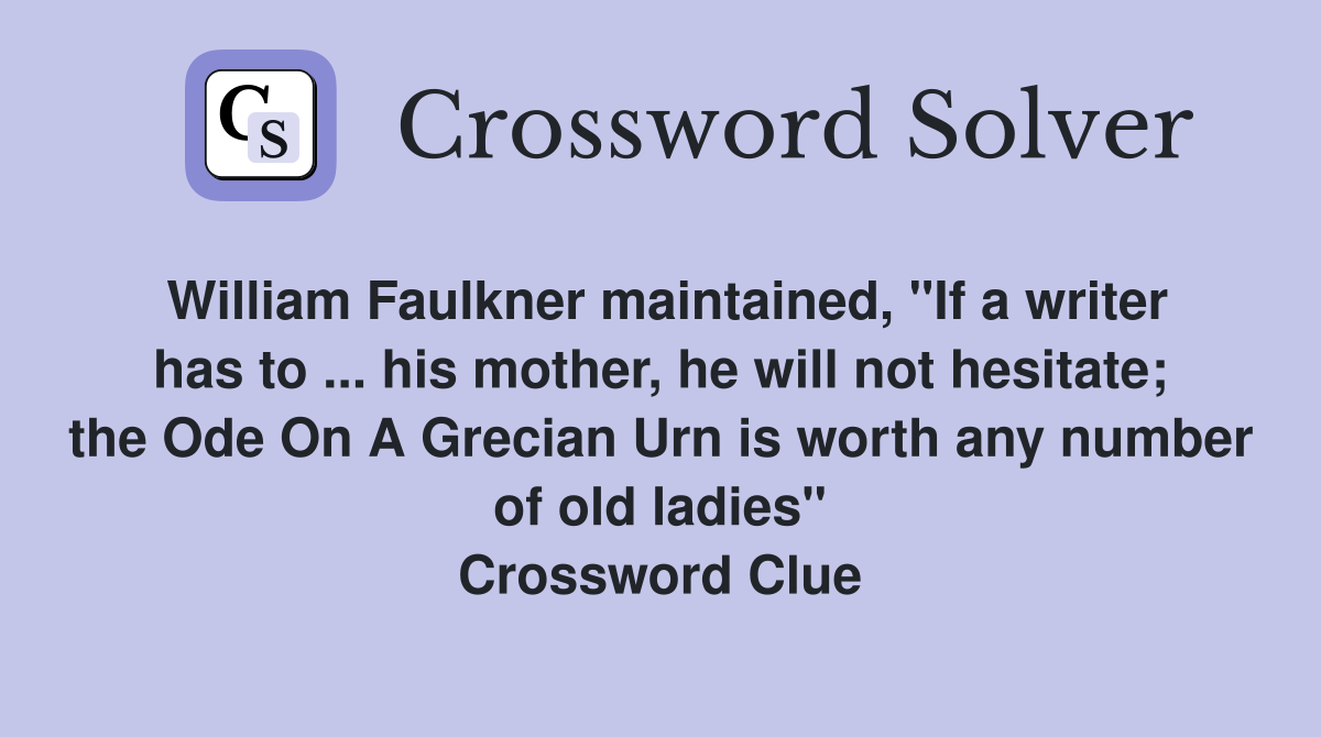William Faulkner maintained, "If a writer has to ... his mother, he will not hesitate; the Ode On A Grecian Urn is worth any number of old ladies" Crossword Clue