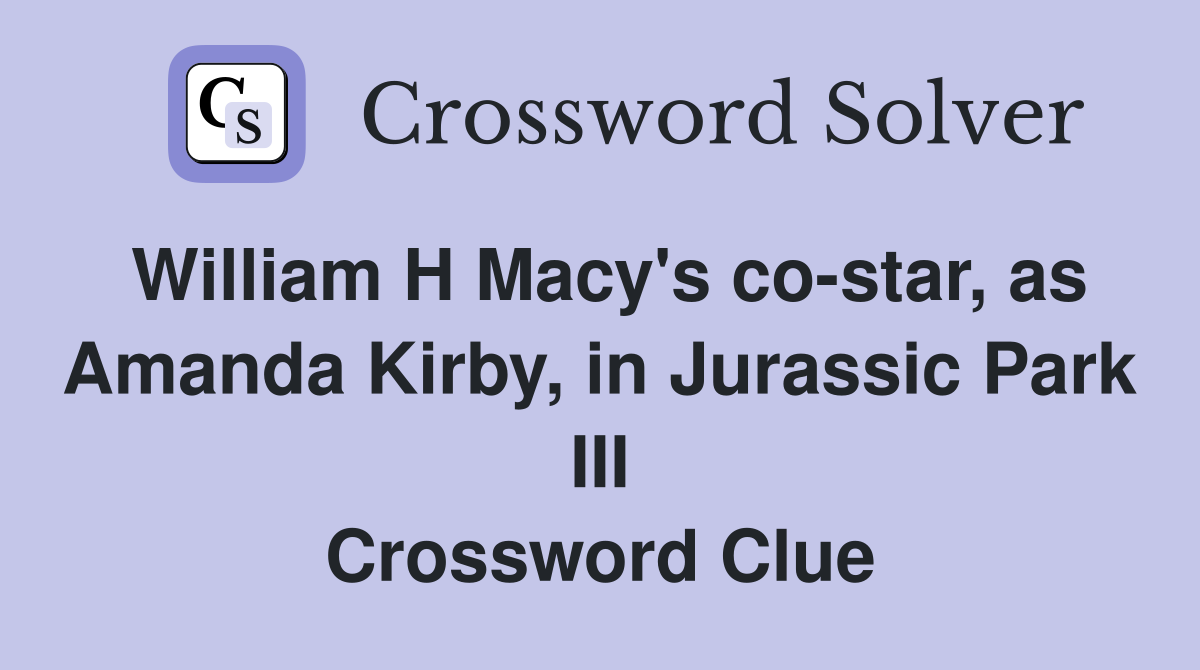 William H Macy's co-star, as Amanda Kirby, in Jurassic Park III Crossword Clue