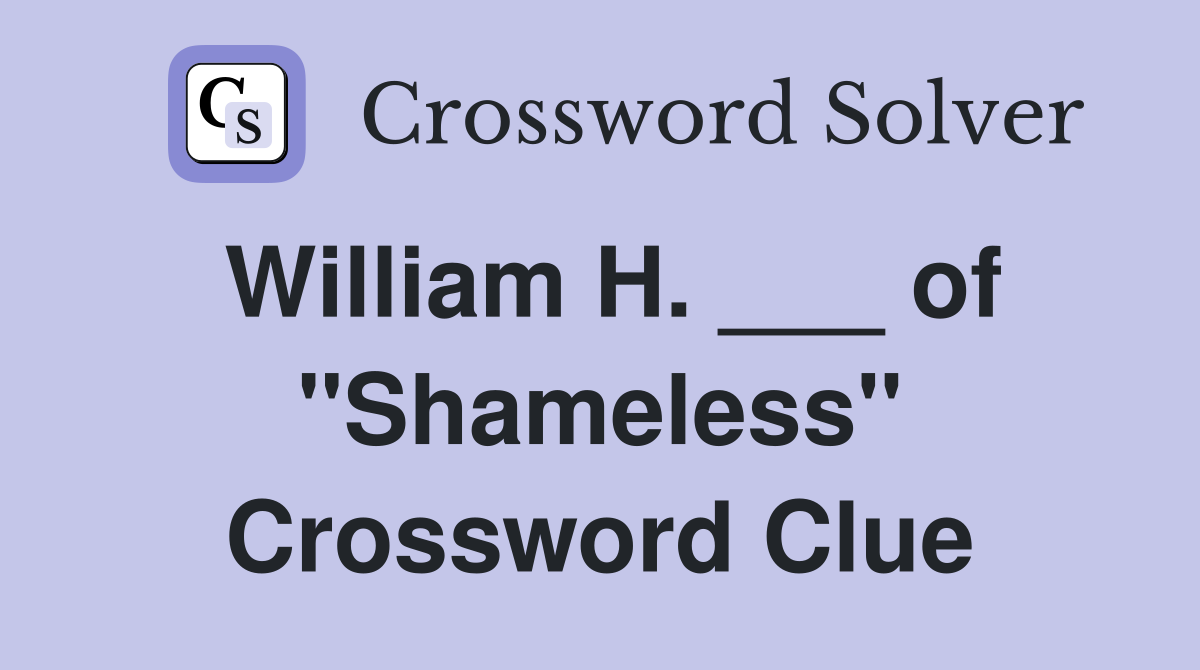 William H. ___ of "Shameless" Crossword Clue