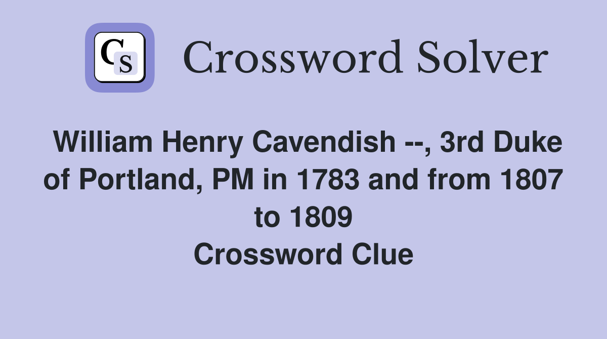 William Henry Cavendish --, 3rd Duke of Portland, PM in 1783 and from 1807 to 1809 Crossword Clue