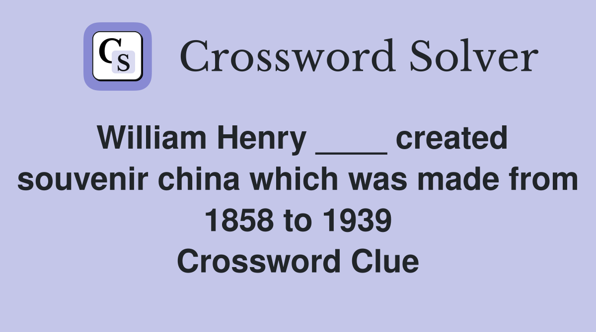 William Henry ____ created souvenir china which was made from 1858 to 1939 Crossword Clue