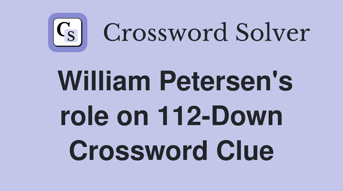 William Petersen's role on 112-Down Crossword Clue