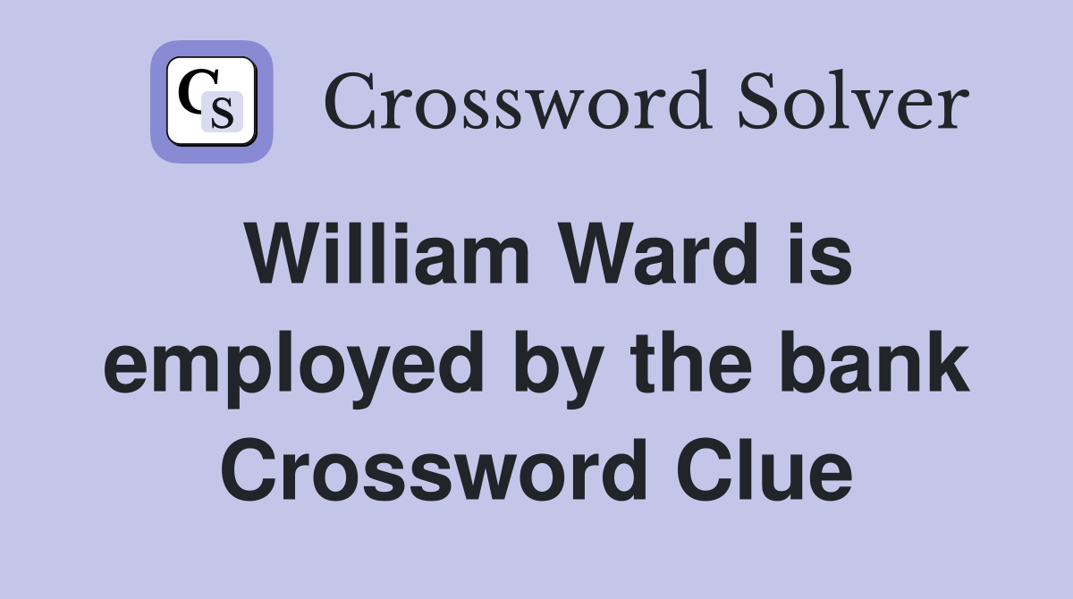 William Ward is employed by the bank Crossword Clue