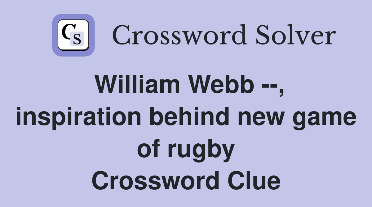 William Webb --, inspiration behind new game of rugby Crossword Clue