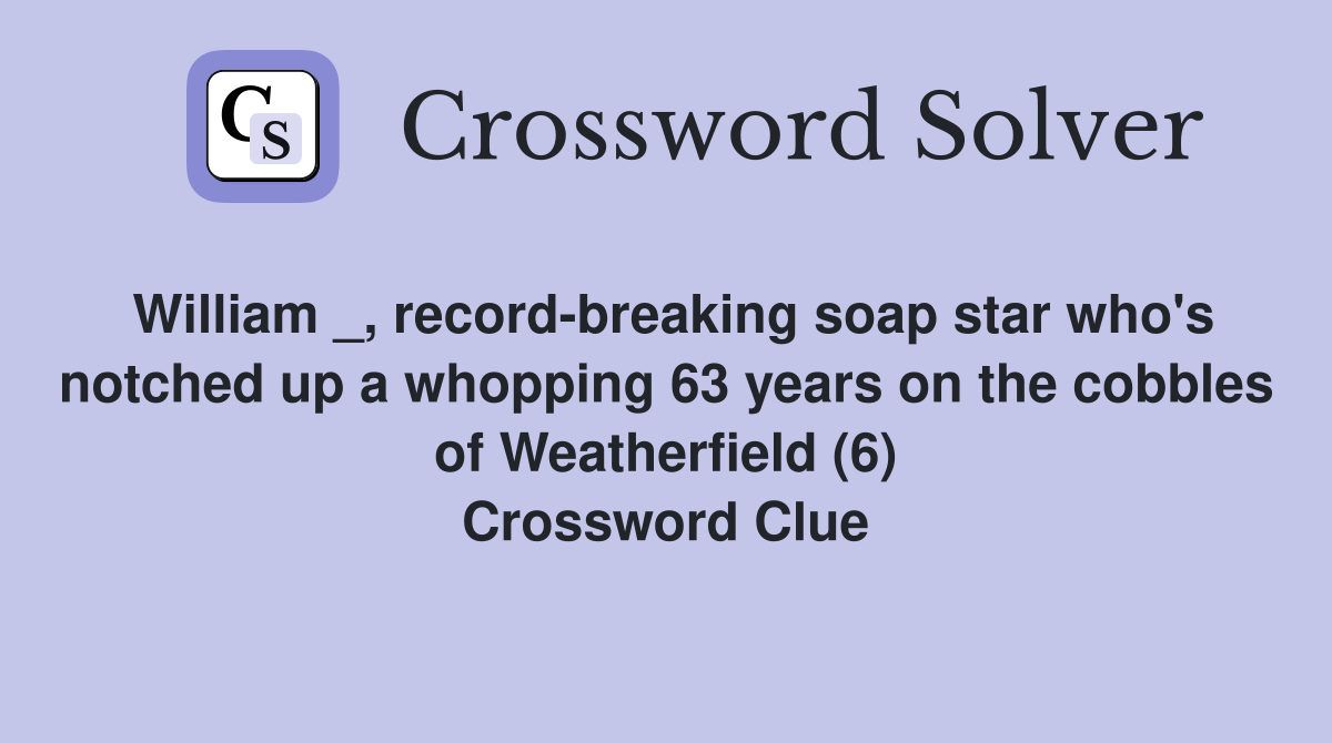 William _, record-breaking soap star who's notched up a whopping 63 years on the cobbles of Weatherfield (6) Crossword Clue