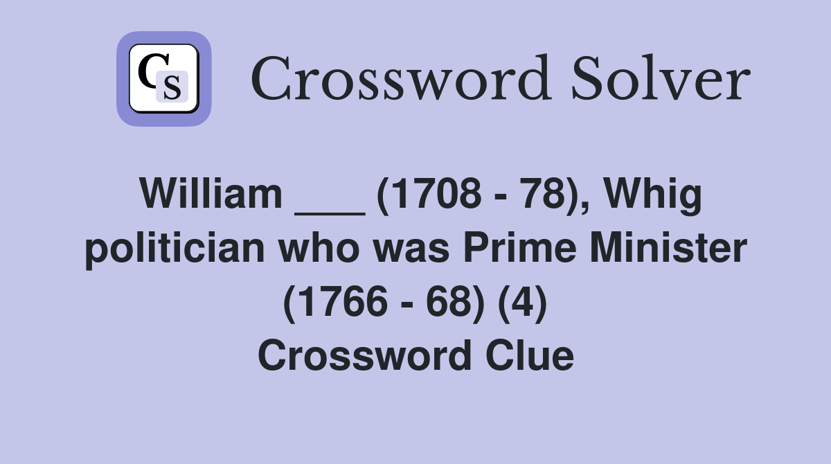 William ___ (1708 - 78), Whig politician who was Prime Minister (1766 - 68) (4) Crossword Clue