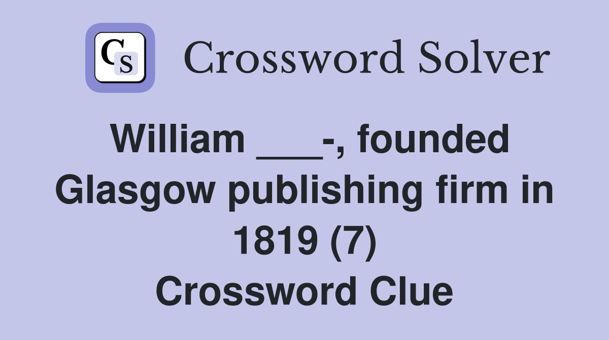 William ___-, founded Glasgow publishing firm in 1819 (7) Crossword Clue