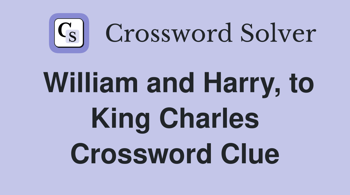 William and Harry, to King Charles Crossword Clue