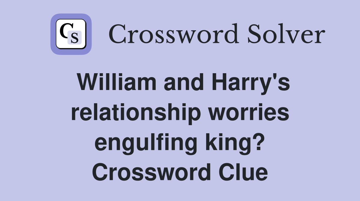 William and Harry's relationship worries engulfing king? Crossword Clue