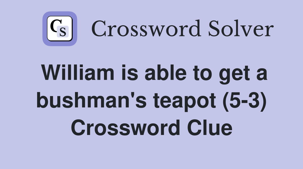 William is able to get a bushman's teapot (5-3) Crossword Clue
