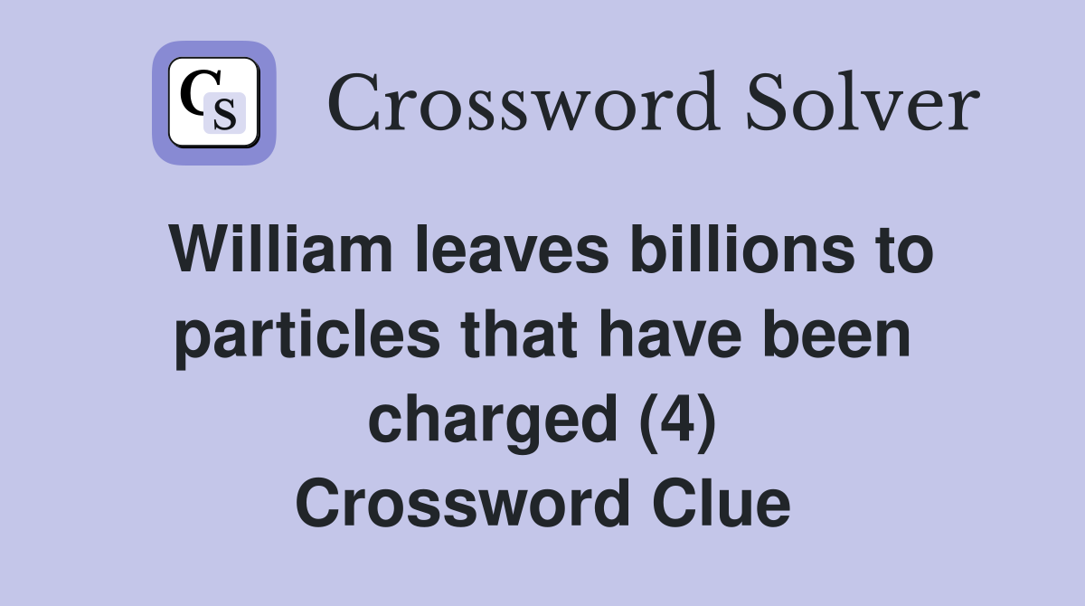 William leaves billions to particles that have been charged (4) Crossword Clue