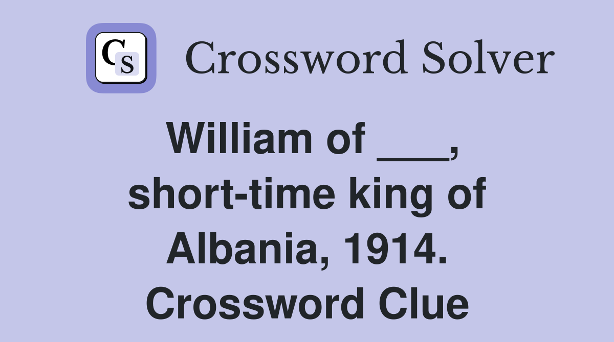 William of ___, short-time king of Albania, 1914. Crossword Clue