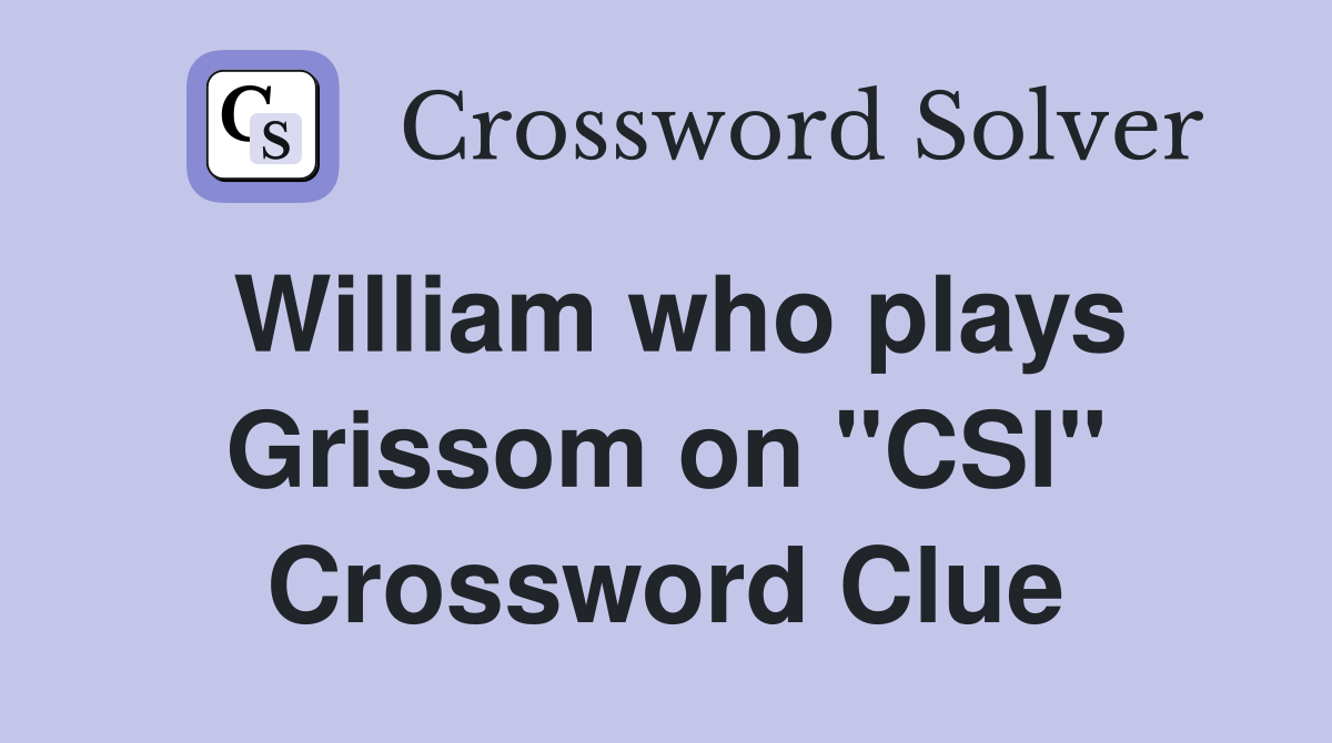 William who plays Grissom on "CSI" Crossword Clue