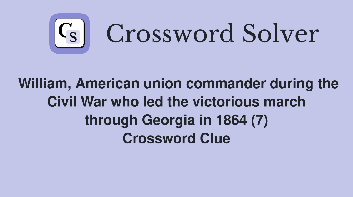 William, American union commander during the Civil War who led the victorious march through Georgia in 1864 (7) Crossword Clue