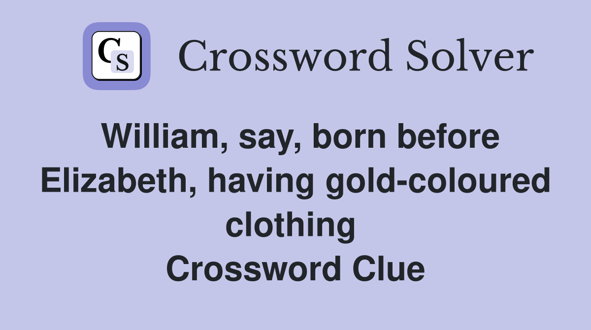 William, say, born before Elizabeth, having gold-coloured clothing  Crossword Clue