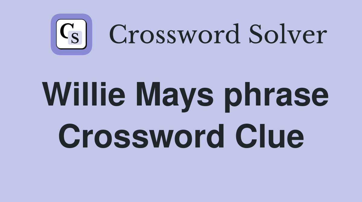 Willie Mays phrase Crossword Clue