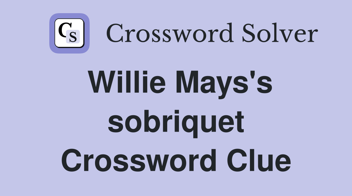 Willie Mays's sobriquet Crossword Clue