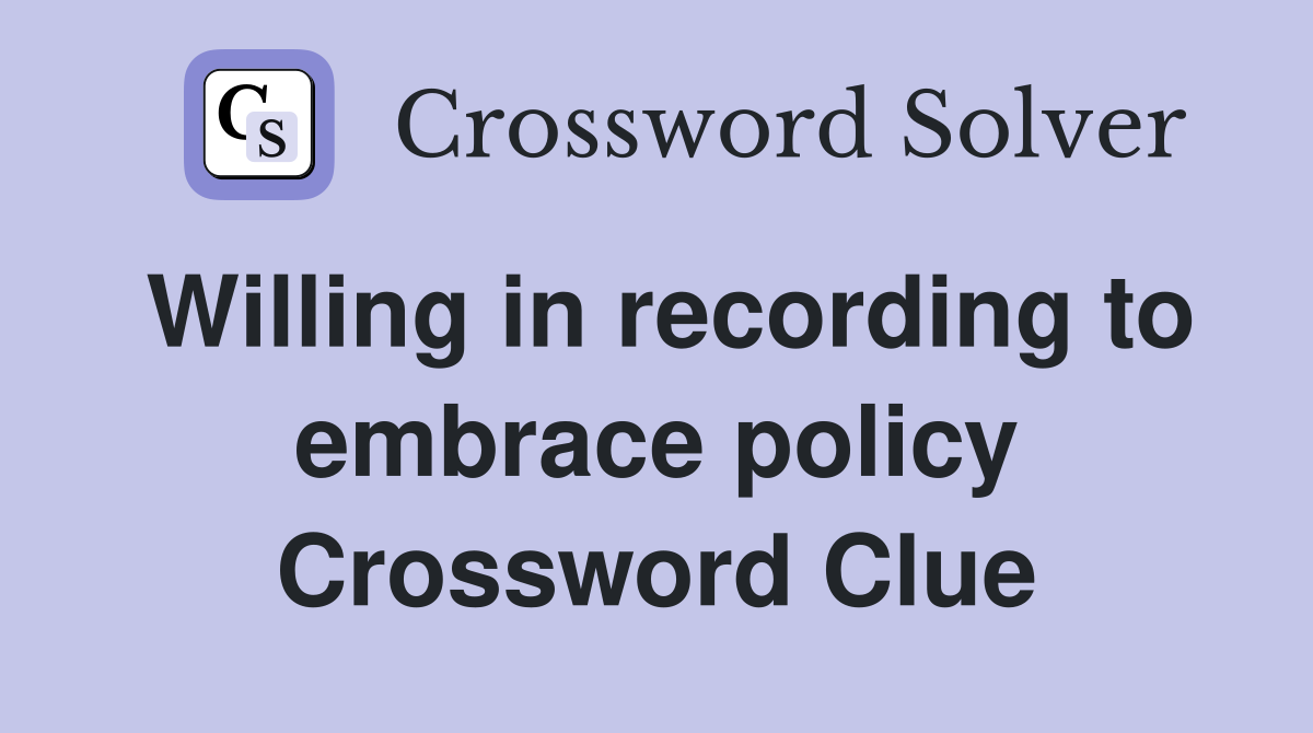 Willing in recording to embrace policy Crossword Clue