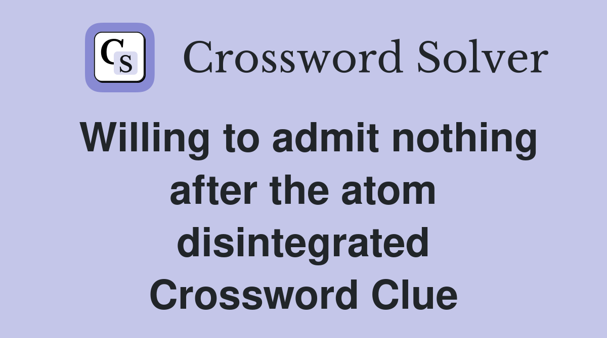 Willing to admit nothing after the atom disintegrated Crossword Clue