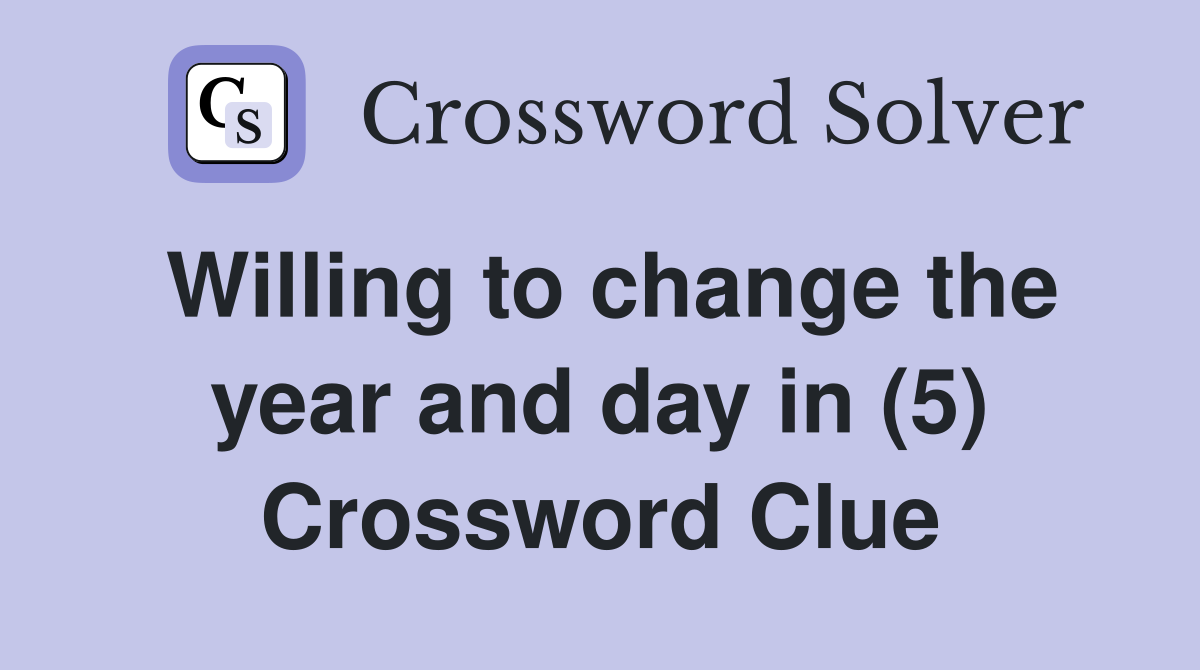 Willing to change the year and day in (5) Crossword Clue