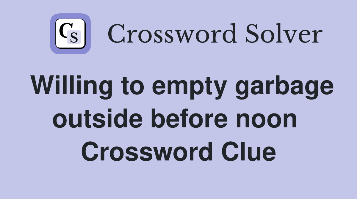 Willing to empty garbage outside before noon  Crossword Clue