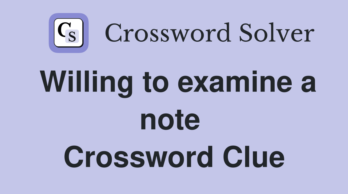 Willing to examine a note  Crossword Clue