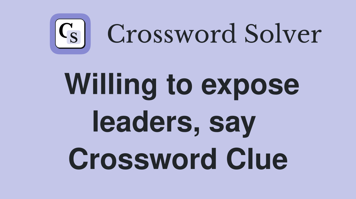 Willing to expose leaders, say  Crossword Clue
