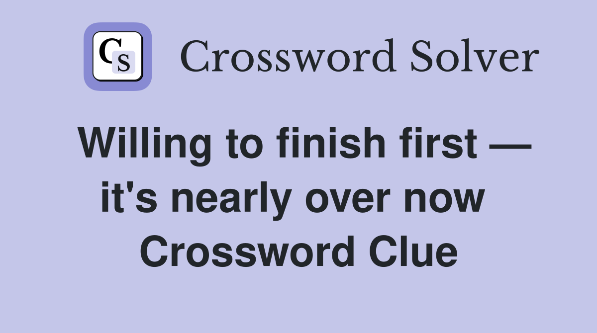 Willing to finish first — it's nearly over now  Crossword Clue