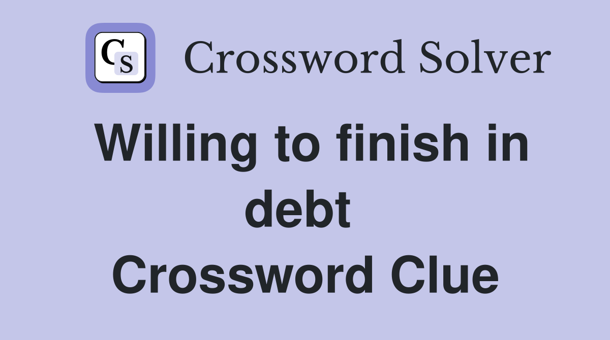 Willing to finish in debt  Crossword Clue