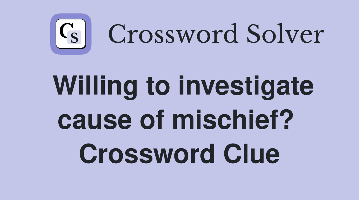 Willing to investigate cause of mischief?  Crossword Clue