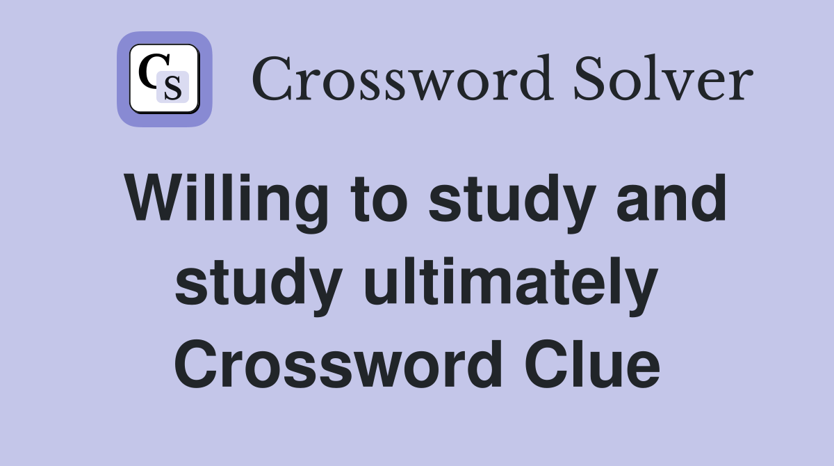 Willing to study and study ultimately Crossword Clue