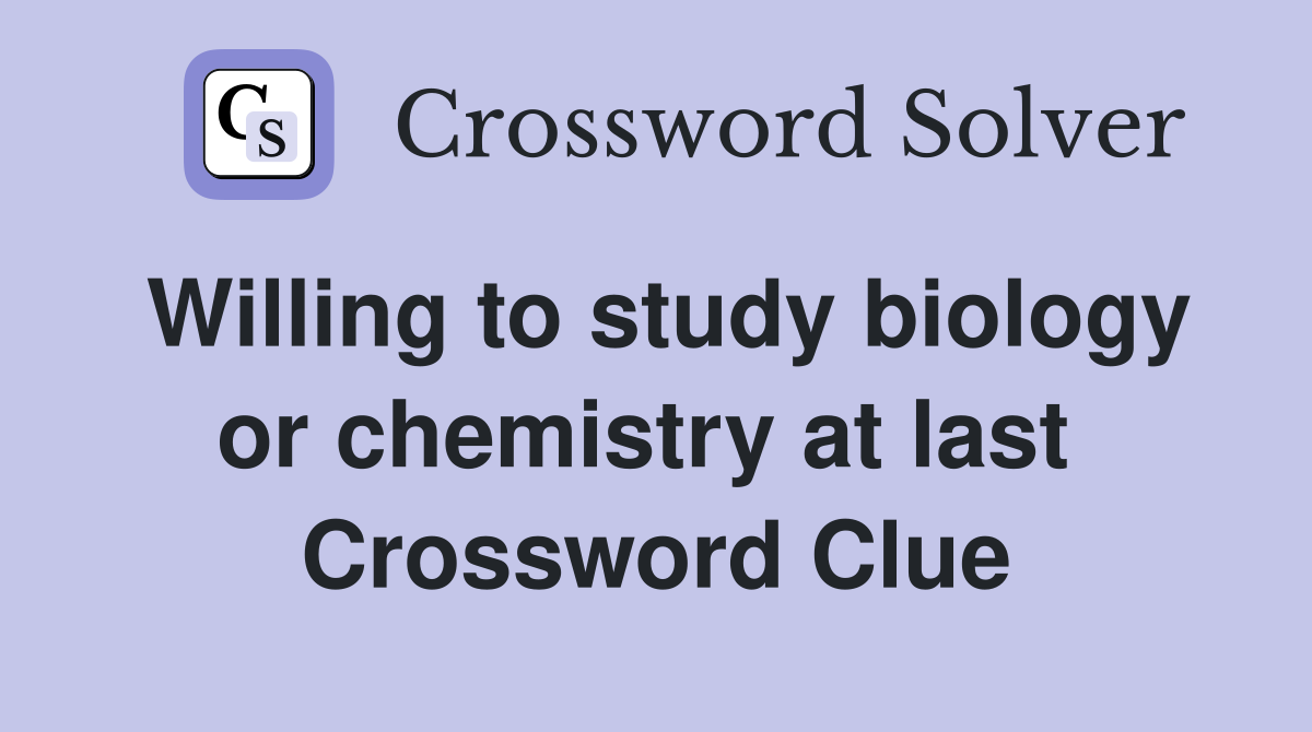 Willing to study biology or chemistry at last  Crossword Clue