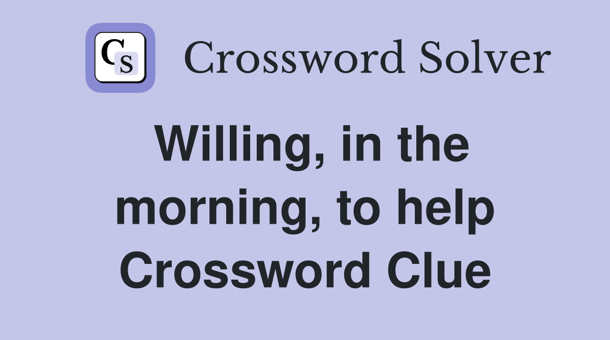 Willing, in the morning, to help Crossword Clue
