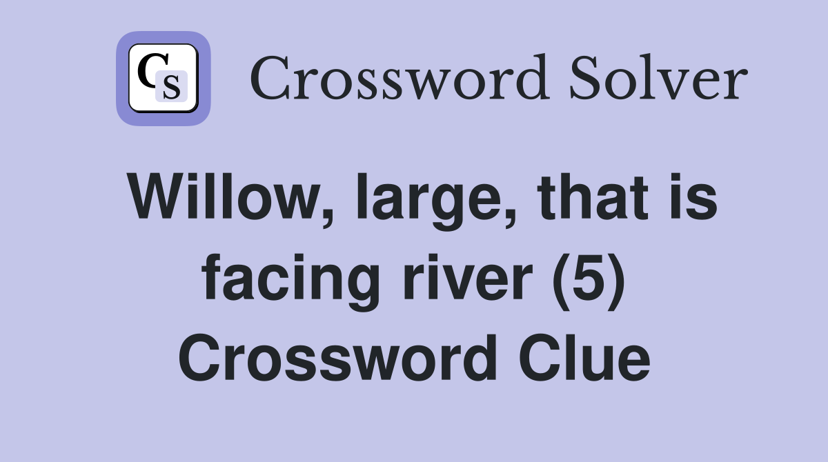 Willow, large, that is facing river (5) Crossword Clue