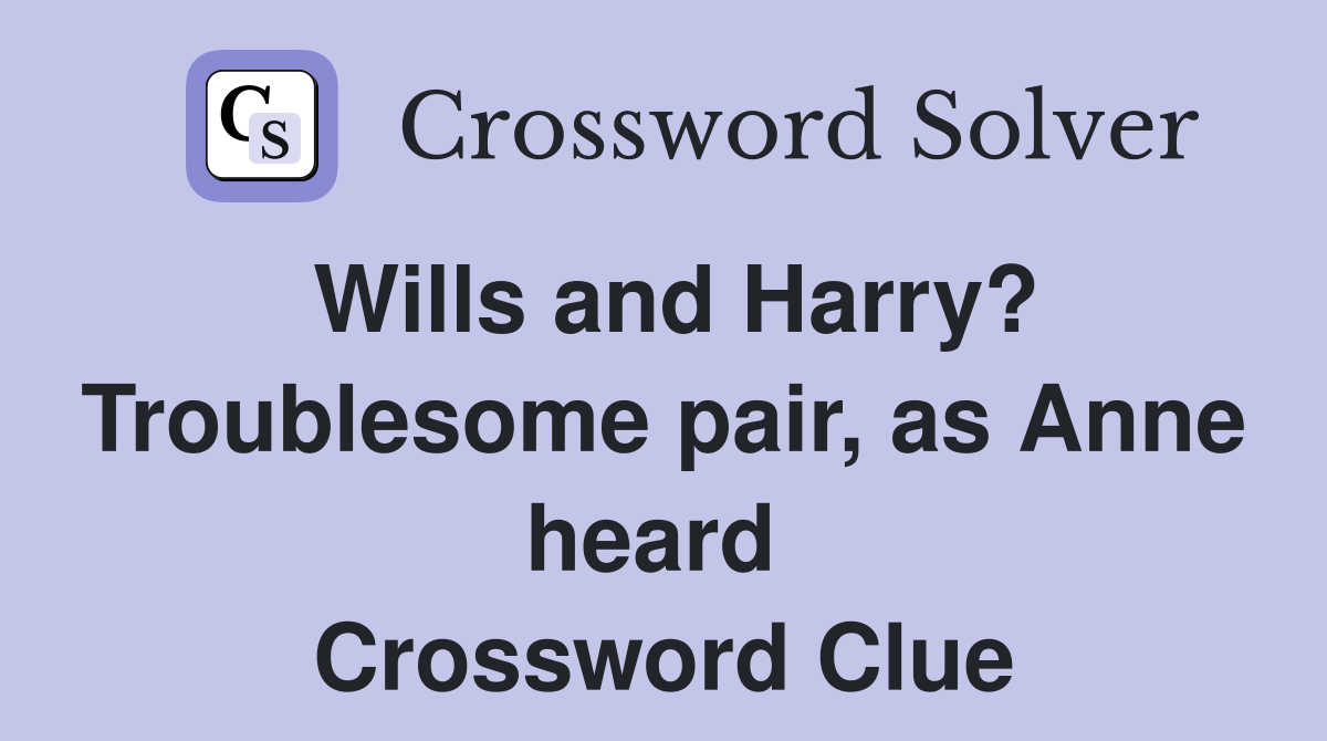 Wills and Harry? Troublesome pair, as Anne heard  Crossword Clue