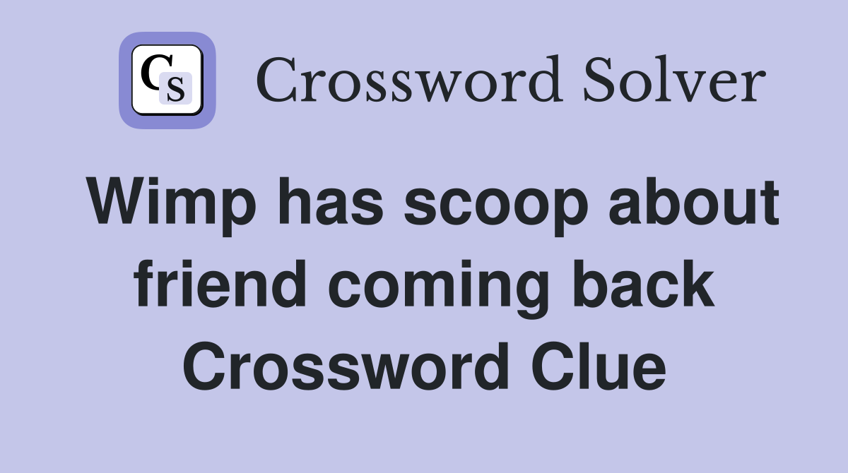 Wimp has scoop about friend coming back Crossword Clue
