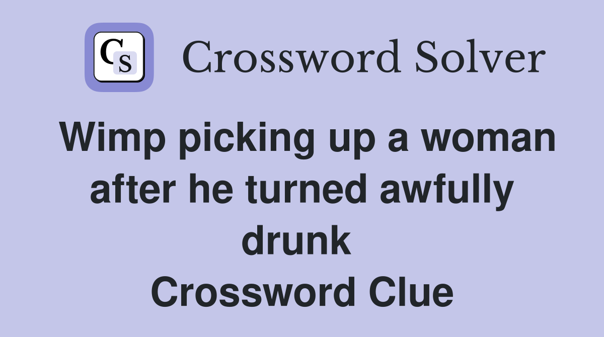 Wimp picking up a woman after he turned awfully drunk  Crossword Clue