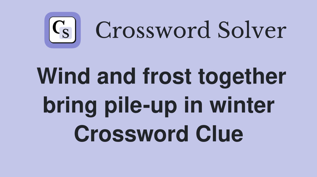 Wind and frost together bring pile-up in winter Crossword Clue