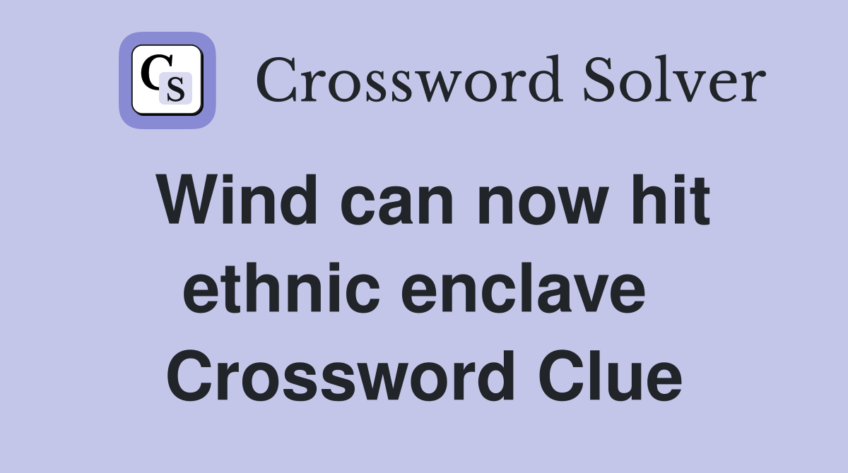 Wind can now hit ethnic enclave  Crossword Clue