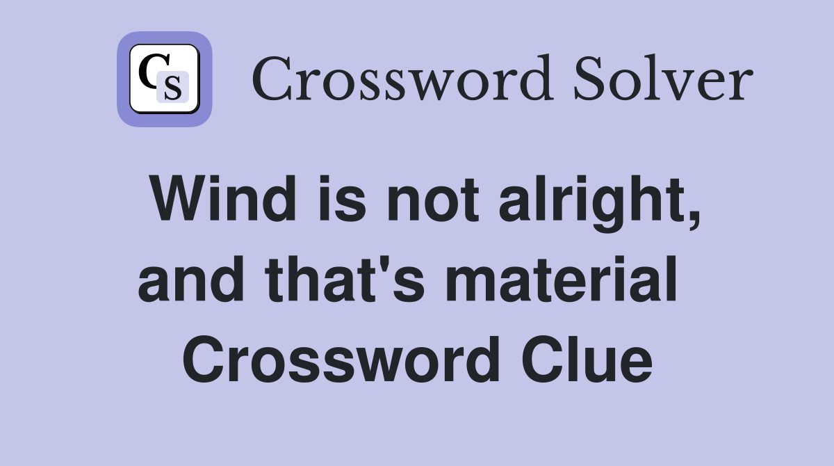 Wind is not alright, and that's material  Crossword Clue