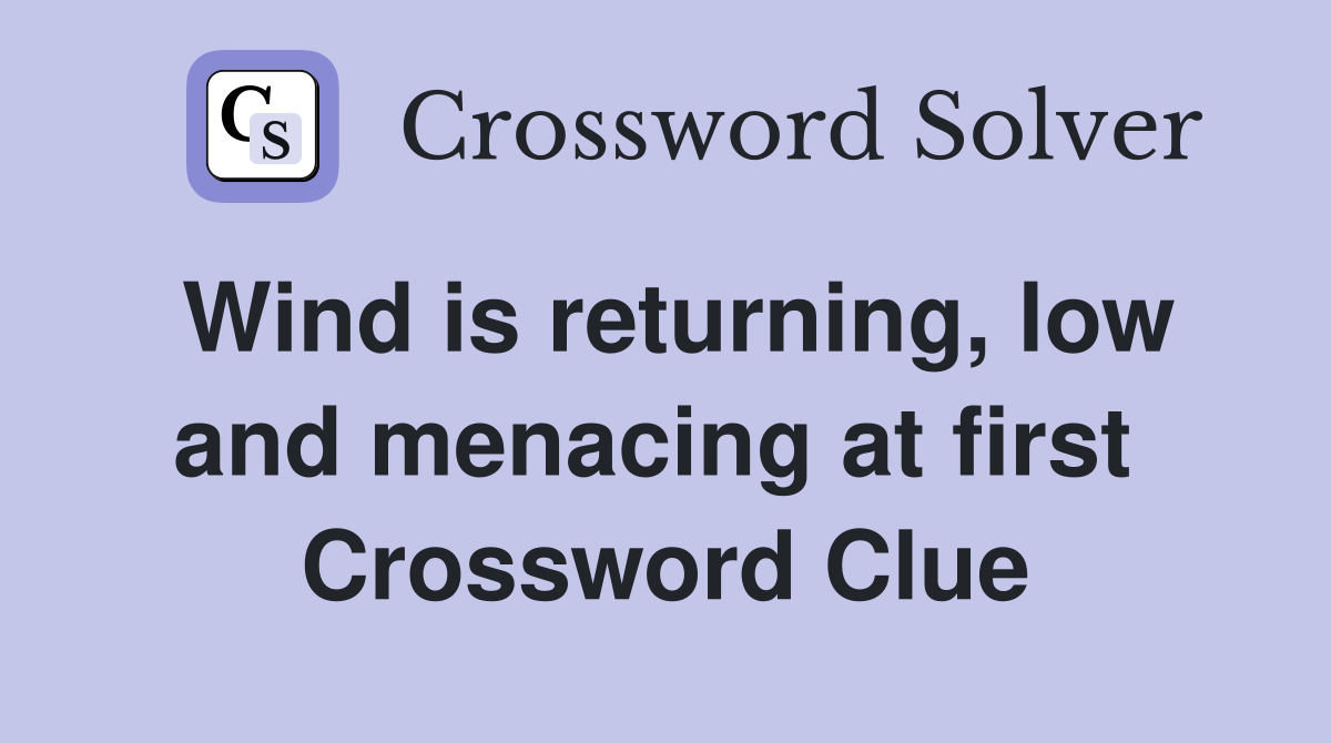 Wind is returning, low and menacing at first  Crossword Clue