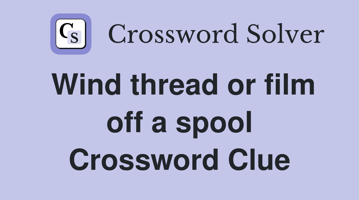 Wind thread or film off a spool Crossword Clue