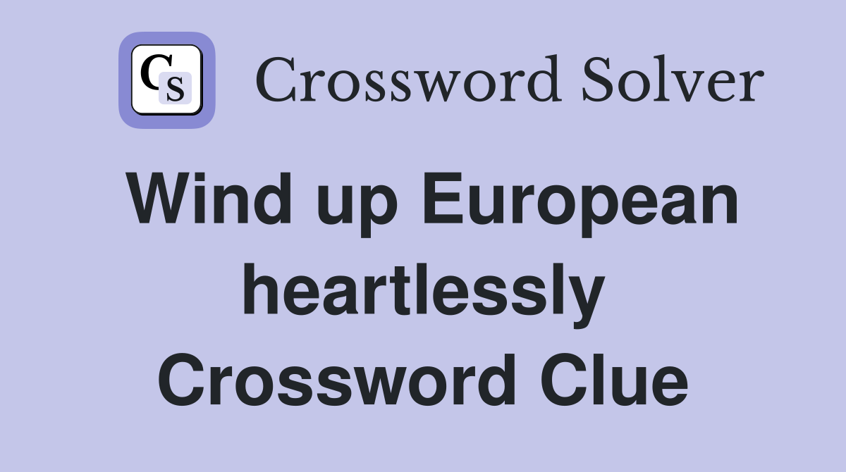 Wind up European heartlessly Crossword Clue