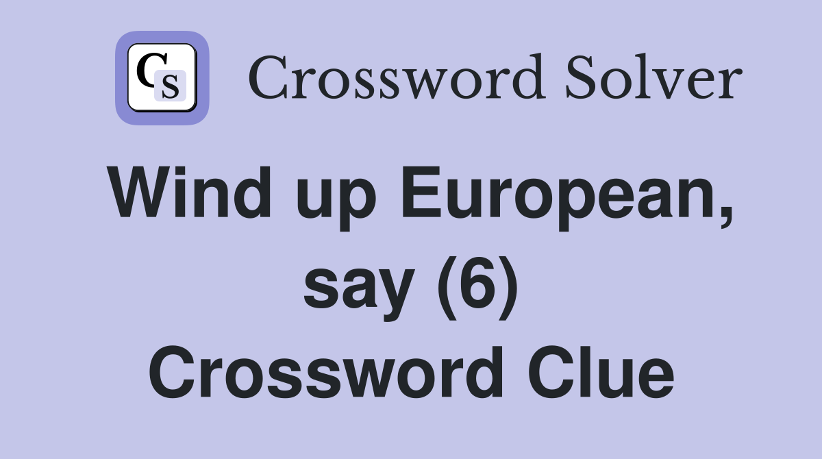 Wind up European, say (6) Crossword Clue