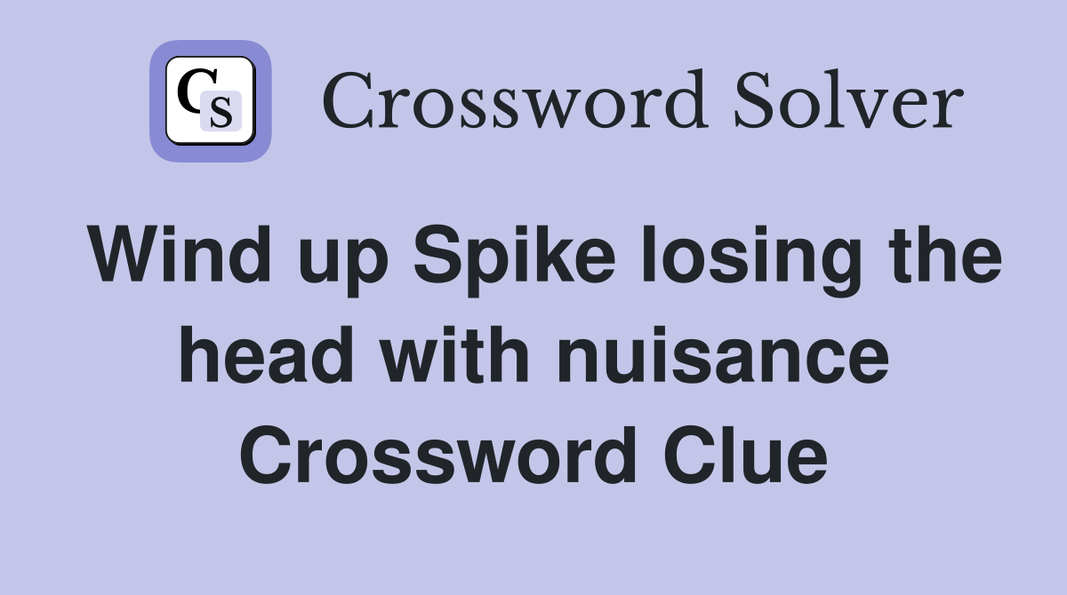 Wind up Spike losing the head with nuisance Crossword Clue