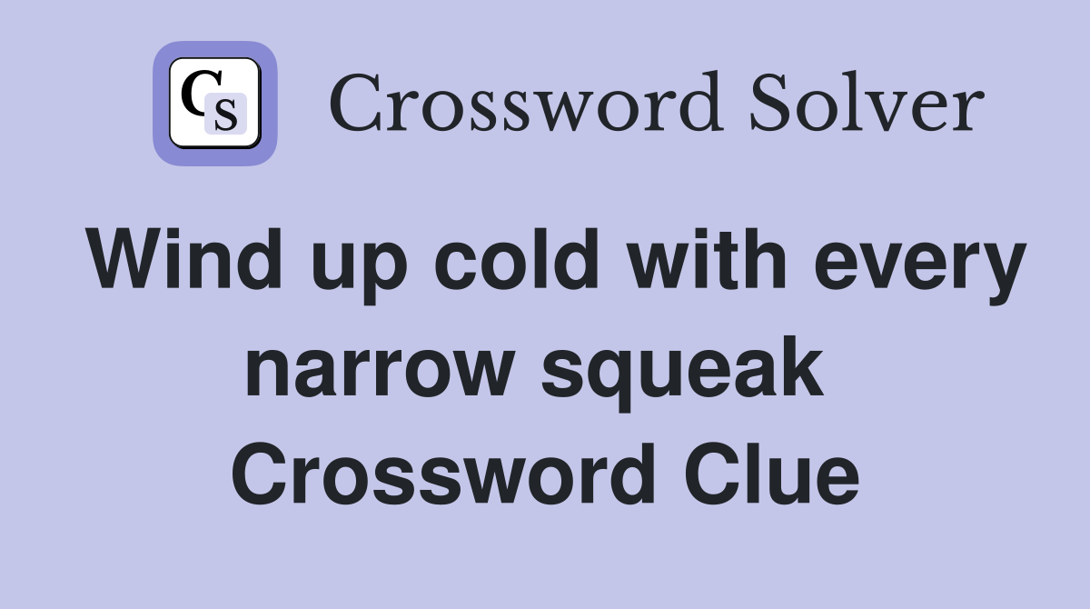 Wind up cold with every narrow squeak  Crossword Clue