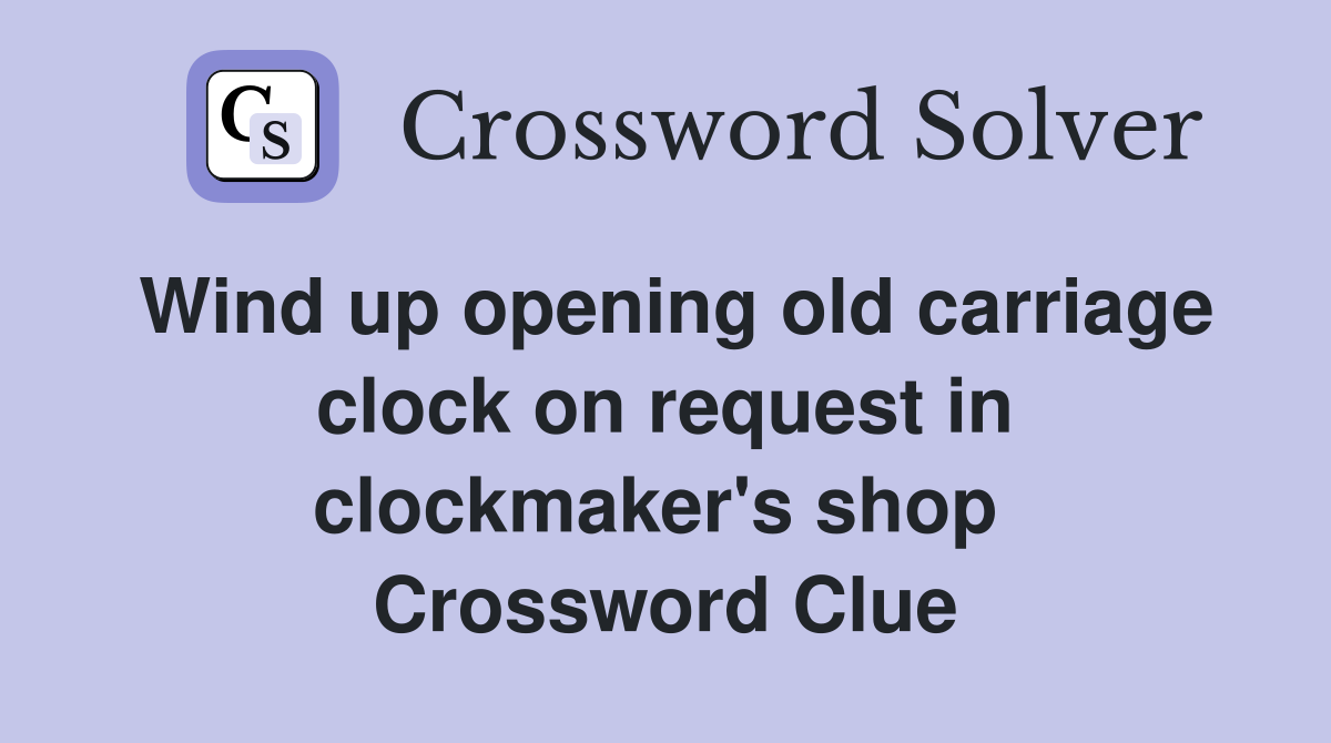 Wind up opening old carriage clock on request in clockmaker's shop  Crossword Clue