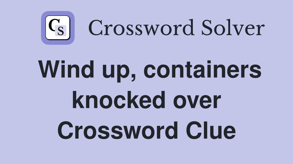 Wind up, containers knocked over Crossword Clue