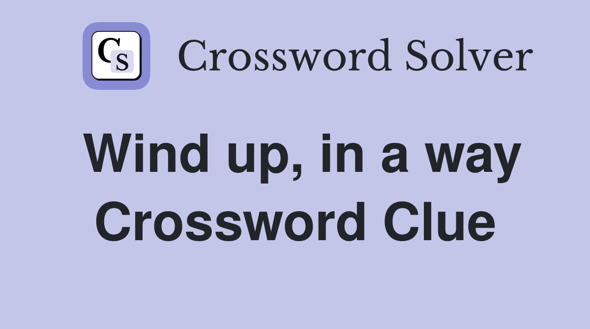 Wind up, in a way Crossword Clue