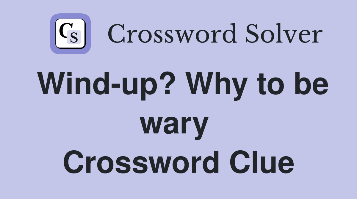 Wind-up? Why to be wary  Crossword Clue
